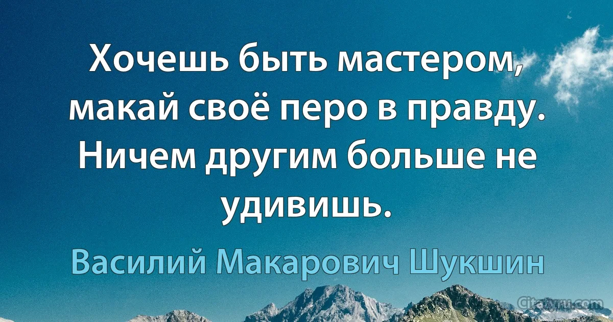 Хочешь быть мастером, макай своё перо в правду. Ничем другим больше не удивишь. (Василий Макарович Шукшин)