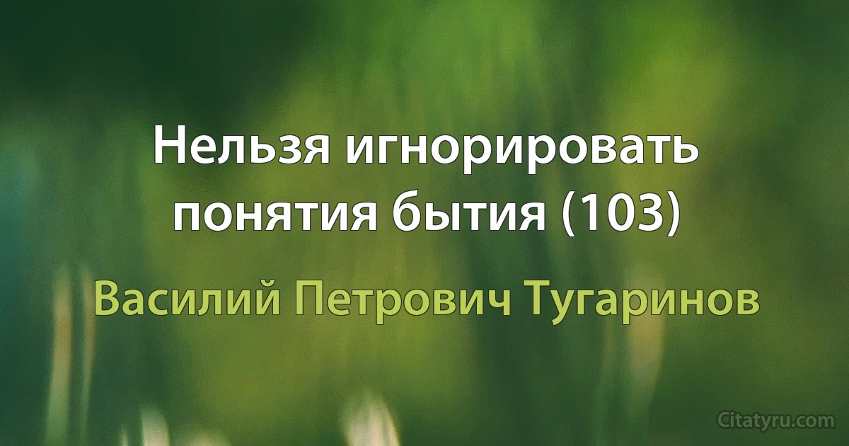 Нельзя игнорировать понятия бытия (103) (Василий Петрович Тугаринов)