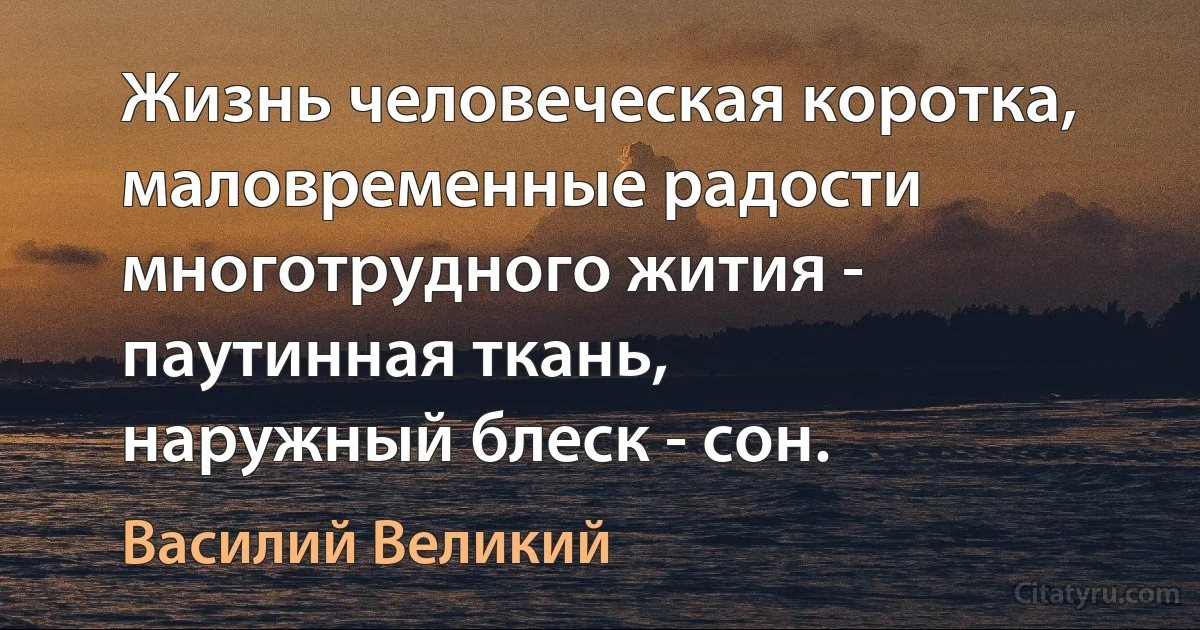 Жизнь человеческая коротка,
маловременные радости многотрудного жития - паутинная ткань,
наружный блеск - сон. (Василий Великий)