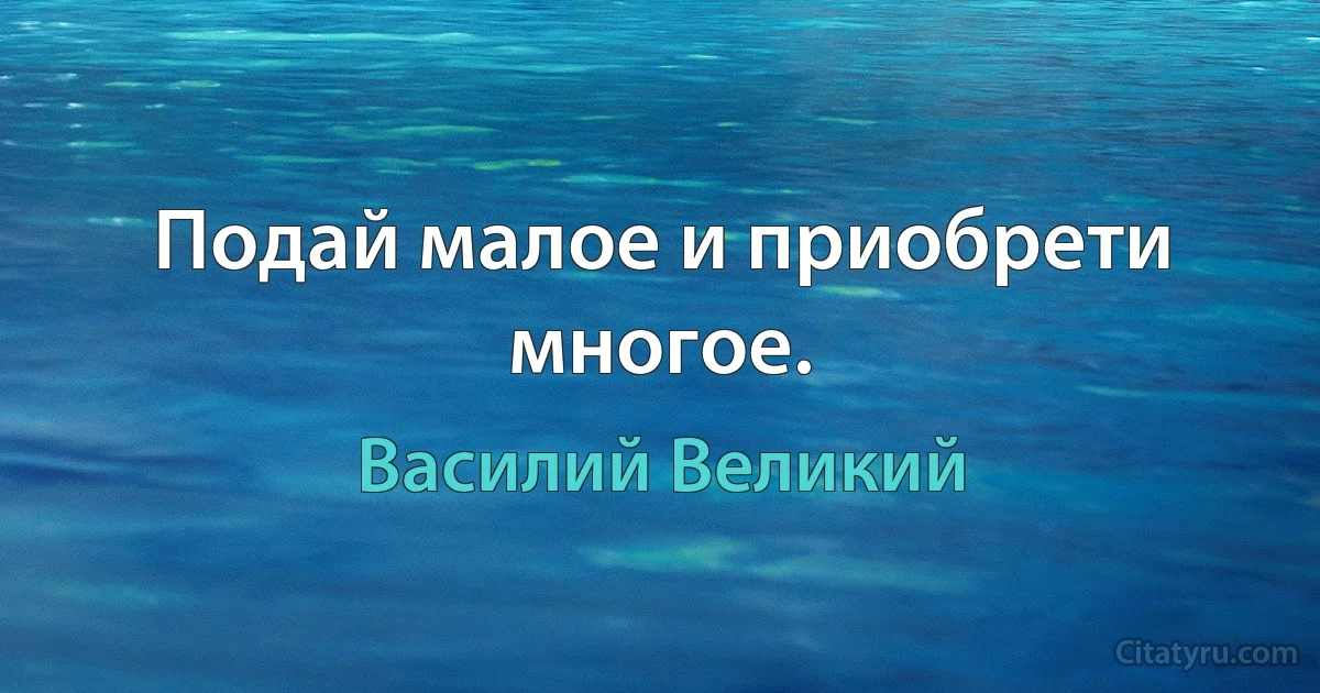 Подай малое и приобрети многое. (Василий Великий)