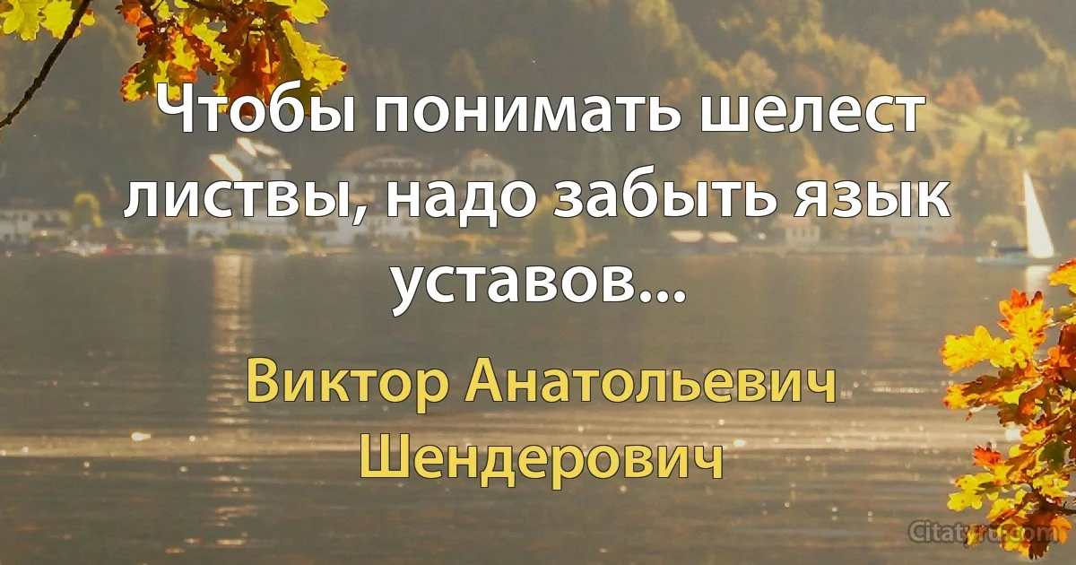 Чтобы понимать шелест листвы, надо забыть язык уставов... (Виктор Анатольевич Шендерович)