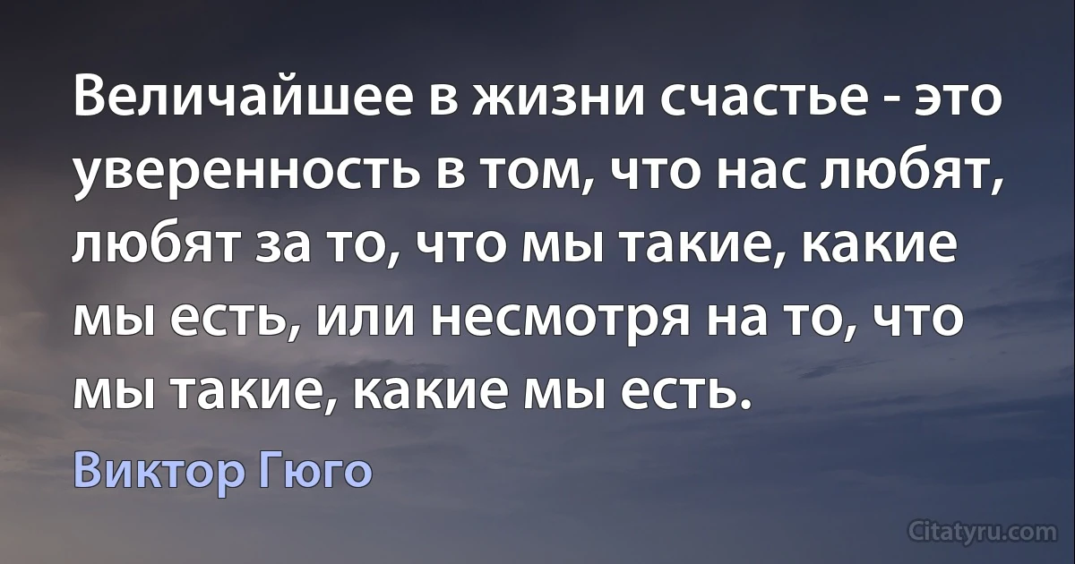 Величайшее в жизни счастье - это уверенность в том, что нас любят, любят за то, что мы такие, какие мы есть, или несмотря на то, что мы такие, какие мы есть. (Виктор Гюго)