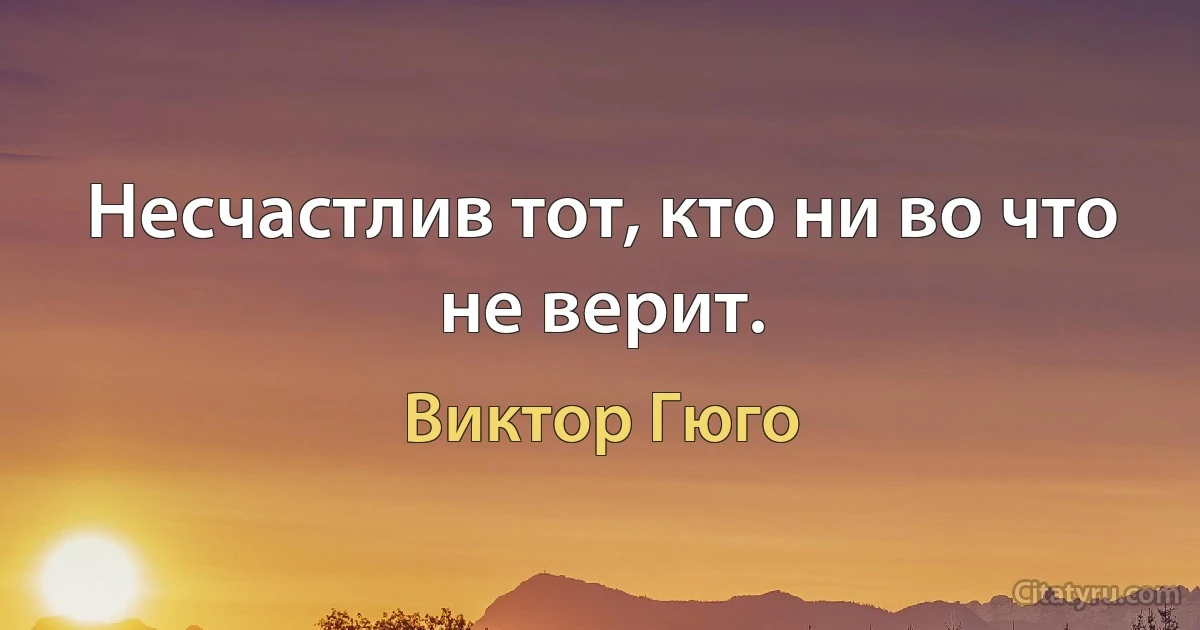 Несчастлив тот, кто ни во что не верит. (Виктор Гюго)