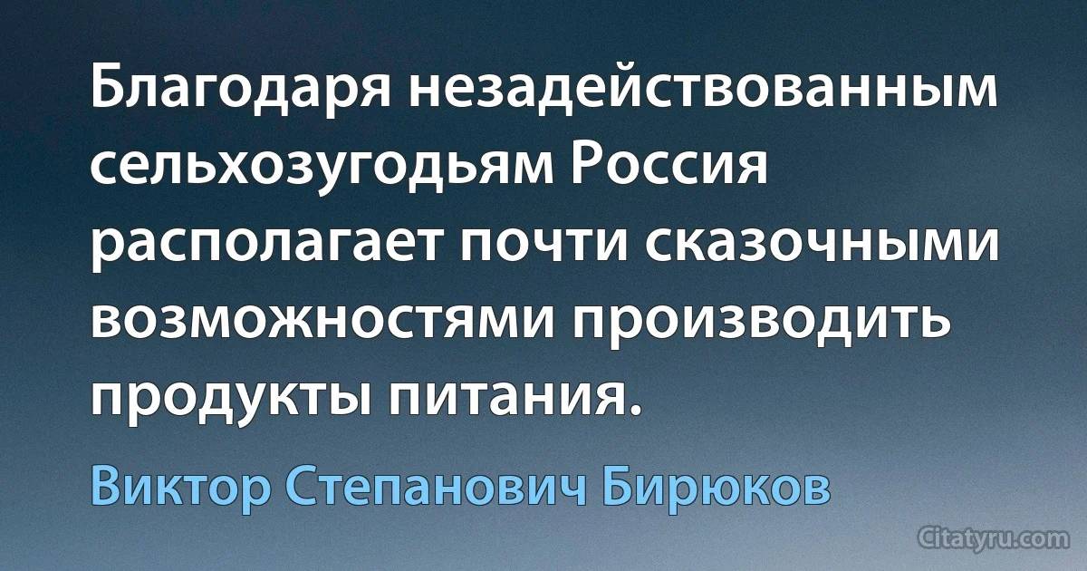 Благодаря незадействованным сельхозугодьям Россия располагает почти сказочными возможностями производить продукты питания. (Виктор Степанович Бирюков)