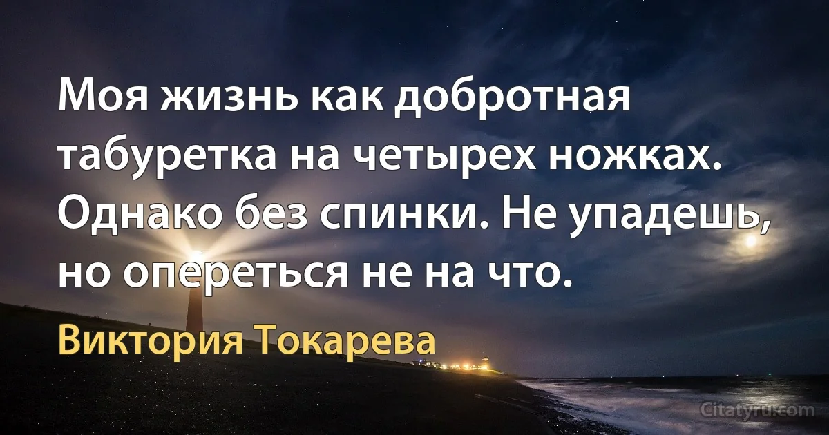 Моя жизнь как добротная табуретка на четырех ножках. Однако без спинки. Не упадешь, но опереться не на что. (Виктория Токарева)