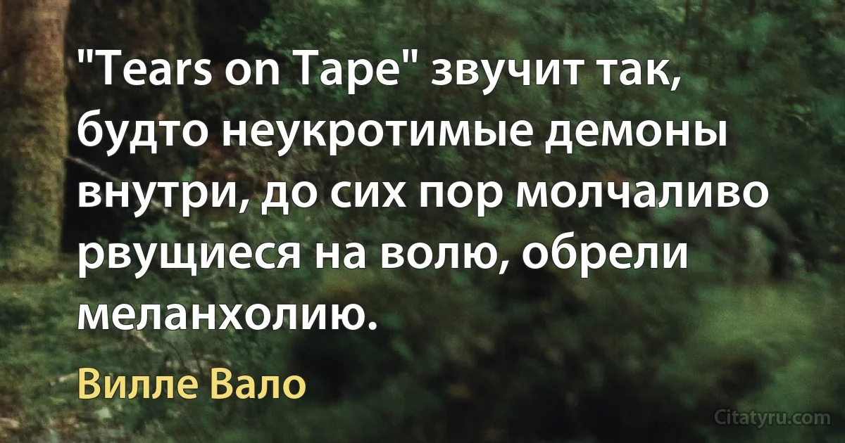 "Tears on Tape" звучит так, будто неукротимые демоны внутри, до сих пор молчаливо рвущиеся на волю, обрели меланхолию. (Вилле Вало)