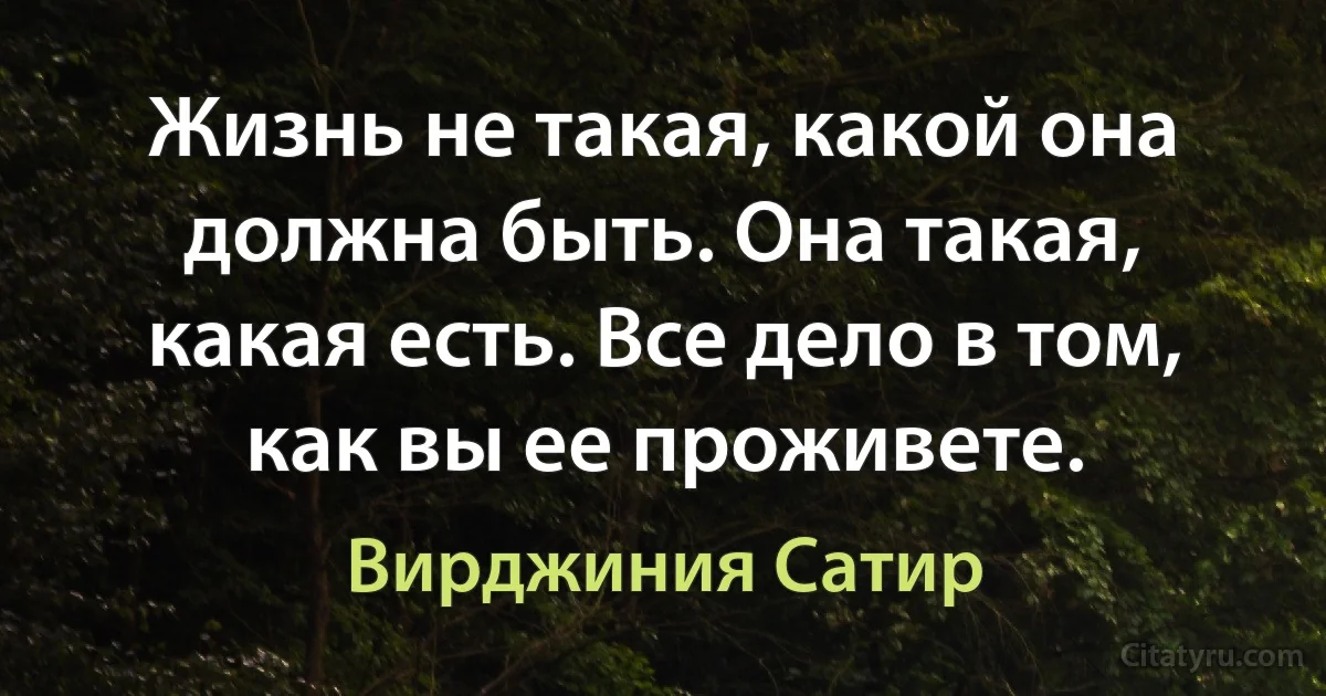 Жизнь не такая, какой она должна быть. Она такая, какая есть. Все дело в том, как вы ее проживете. (Вирджиния Сатир)