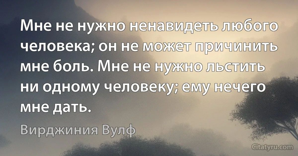 Мне не нужно ненавидеть любого человека; он не может причинить мне боль. Мне не нужно льстить ни одному человеку; ему нечего мне дать. (Вирджиния Вулф)