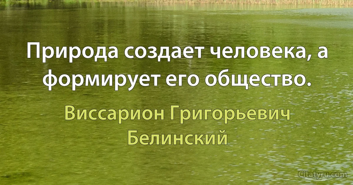 Природа создает человека, а формирует его общество. (Виссарион Григорьевич Белинский)