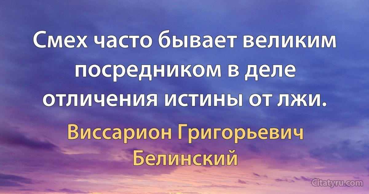 Смех часто бывает великим посредником в деле отличения истины от лжи. (Виссарион Григорьевич Белинский)