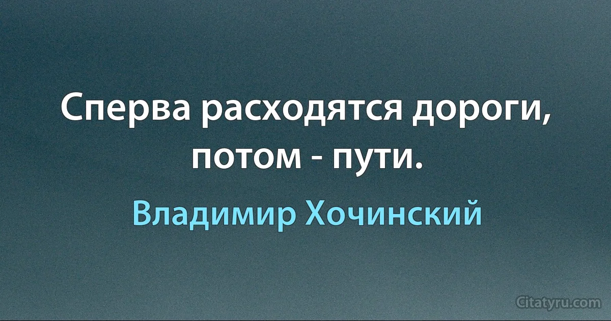 Сперва расходятся дороги, потом - пути. (Владимир Хочинский)