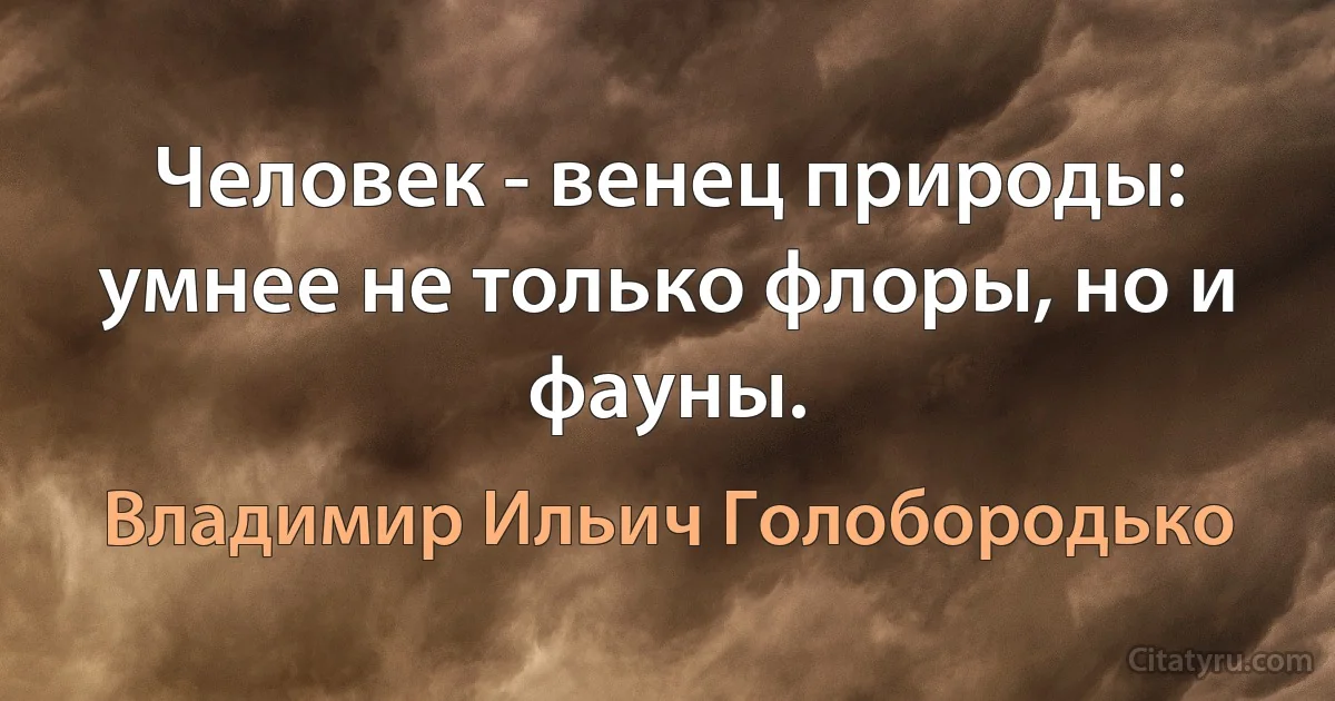 Человек - венец природы: умнее не только флоры, но и фауны. (Владимир Ильич Голобородько)