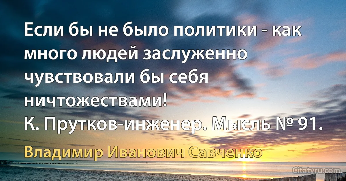 Если бы не было политики - как много людей заслуженно чувствовали бы себя ничтожествами!
К. Прутков-инженер. Мысль № 91. (Владимир Иванович Савченко)