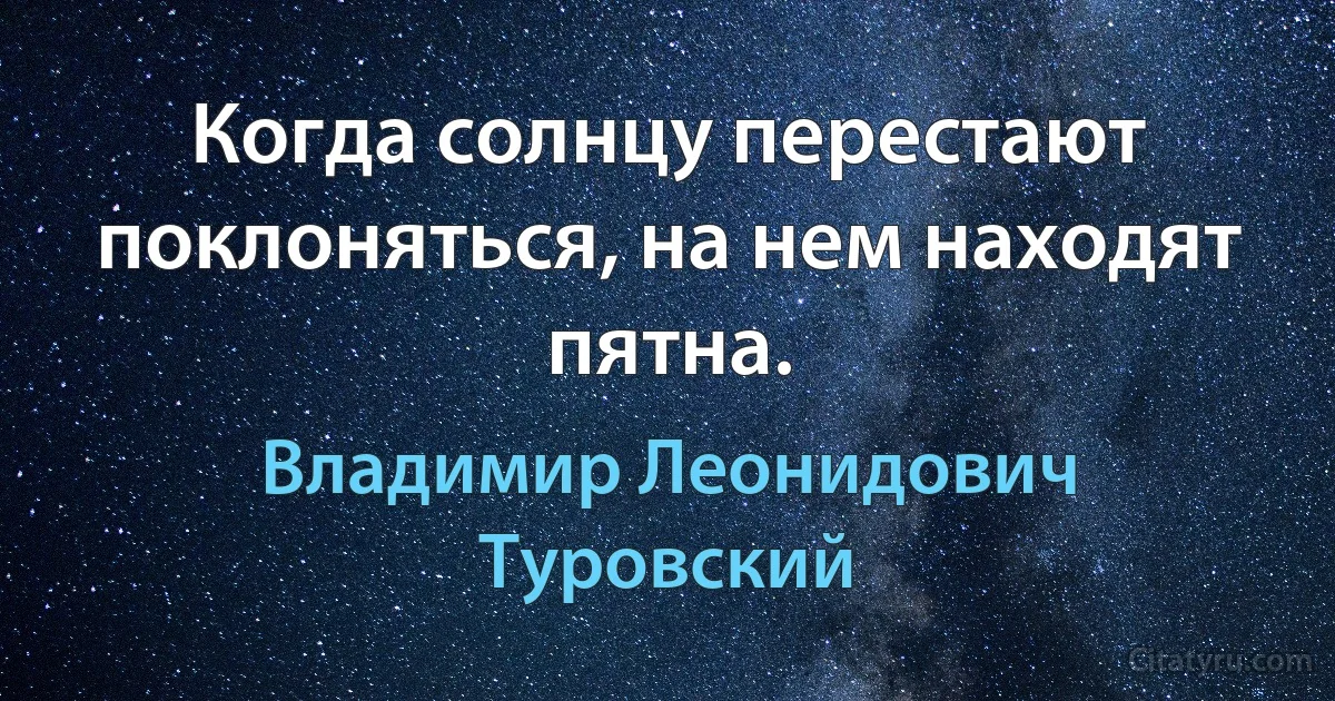 Когда солнцу перестают поклоняться, на нем находят пятна. (Владимир Леонидович Туровский)