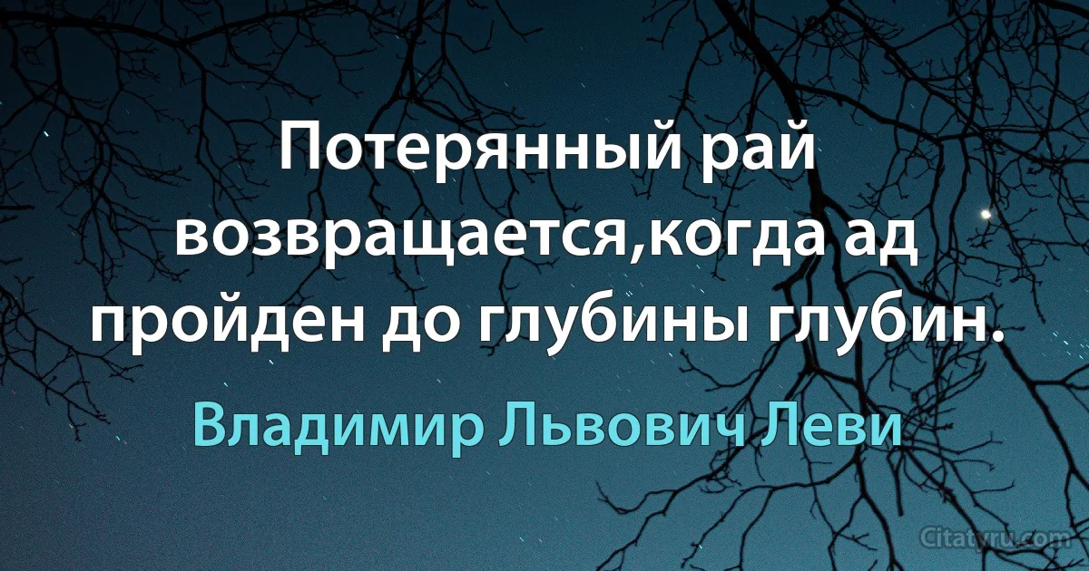 Потерянный рай возвращается,когда ад пройден до глубины глубин. (Владимир Львович Леви)