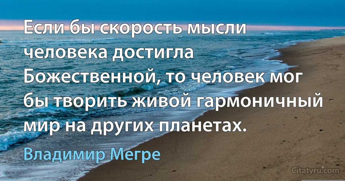 Если бы скорость мысли человека достигла Божественной, то человек мог бы творить живой гармоничный мир на других планетах. (Владимир Мегре)