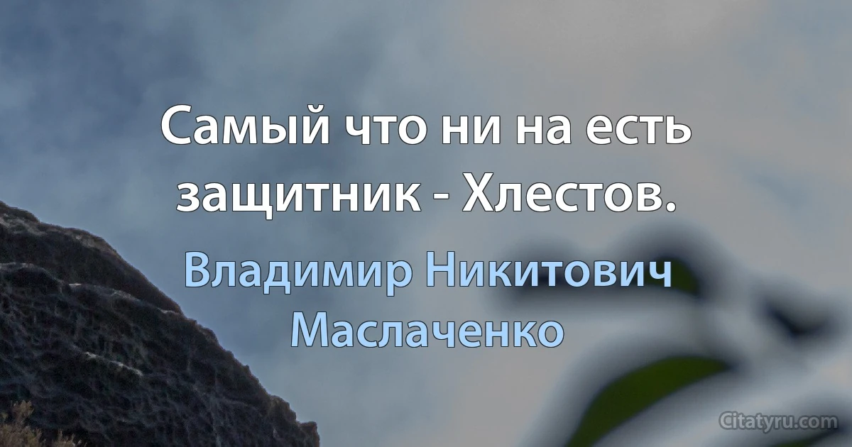 Самый что ни на есть защитник - Хлестов. (Владимир Никитович Маслаченко)