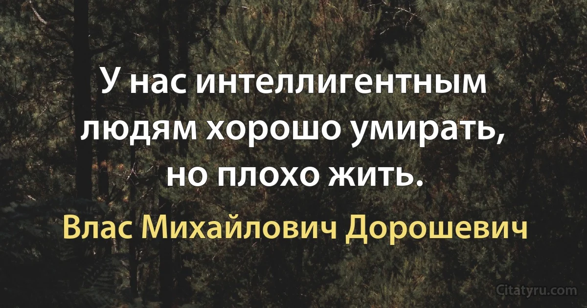 У нас интеллигентным людям хорошо умирать, но плохо жить. (Влас Михайлович Дорошевич)