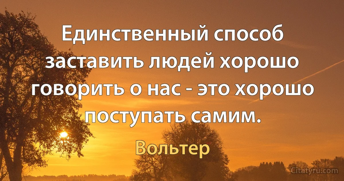 Единственный способ заставить людей хорошо говорить о нас - это хорошо поступать самим. (Вольтер)