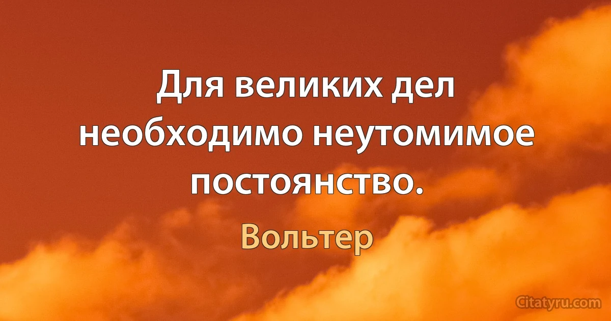 Для великих дел необходимо неутомимое постоянство. (Вольтер)