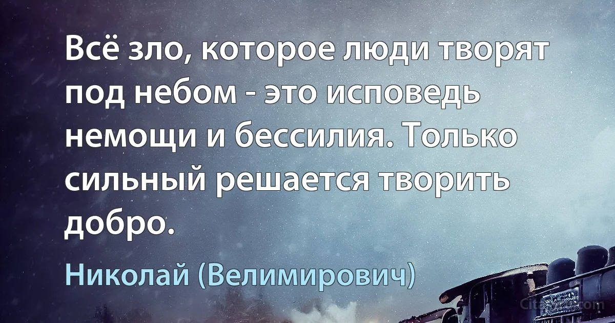 Всё зло, которое люди творят под небом - это исповедь немощи и бессилия. Только сильный решается творить добро. (Николай (Велимирович))