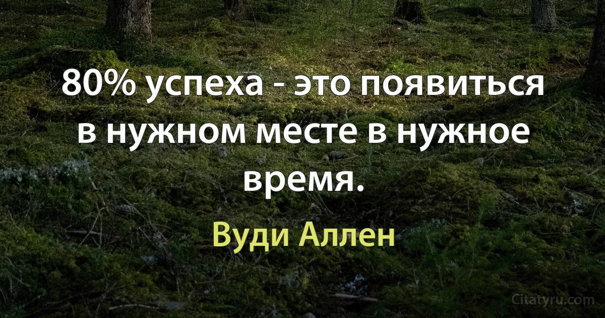 80% успеха - это появиться в нужном месте в нужное время. (Вуди Аллен)