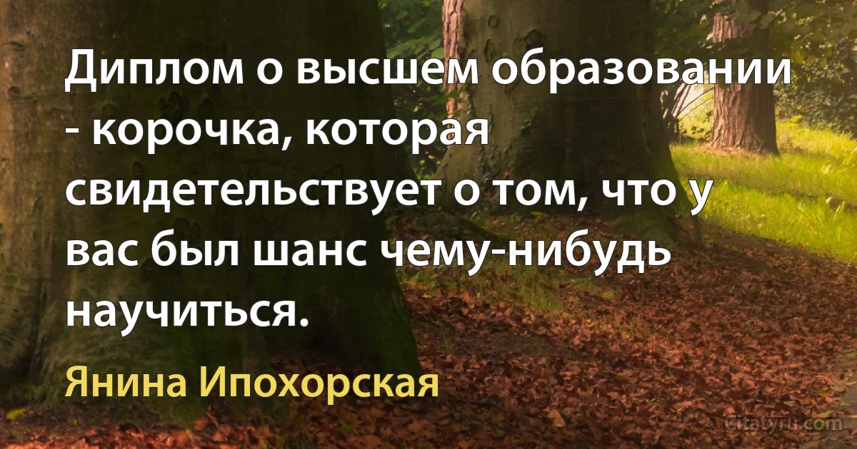 Диплом о высшем образовании - корочка, которая свидетельствует о том, что у вас был шанс чему-нибудь научиться. (Янина Ипохорская)