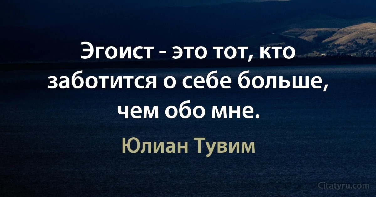 Эгоист - это тот, кто заботится о себе больше, чем обо мне. (Юлиан Тувим)