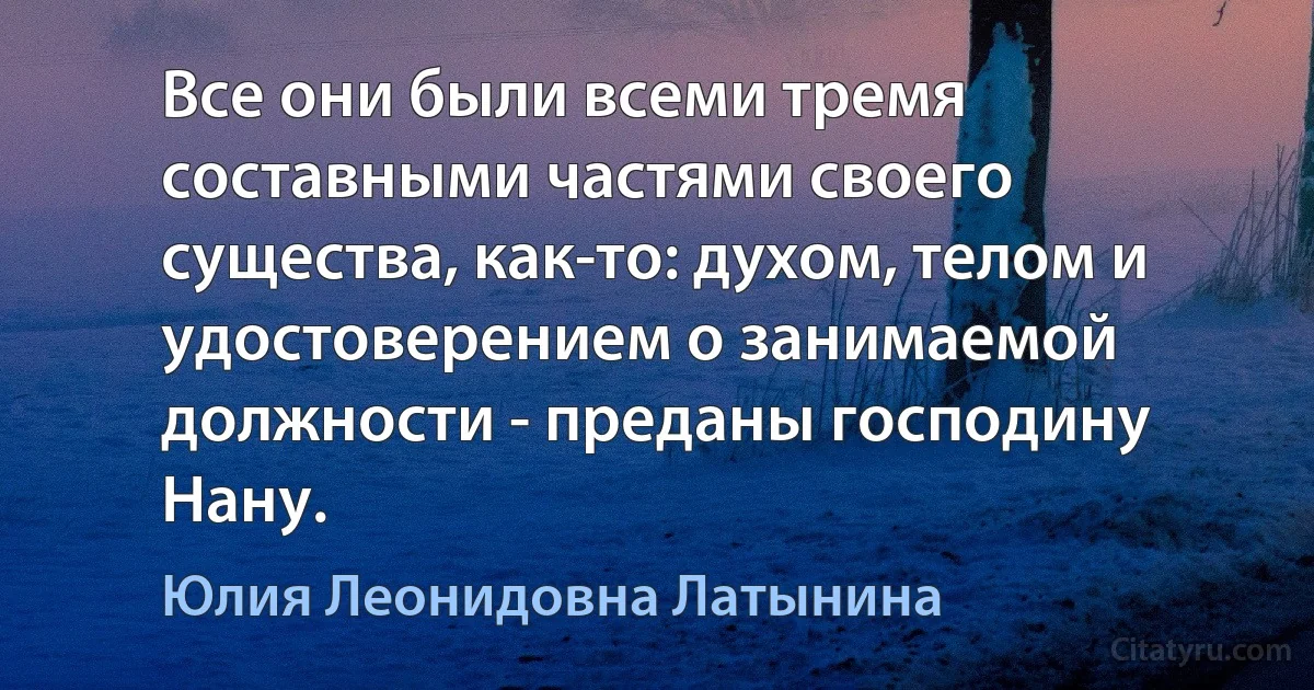 Все они были всеми тремя составными частями своего существа, как-то: духом, телом и удостоверением о занимаемой должности - преданы господину Нану. (Юлия Леонидовна Латынина)