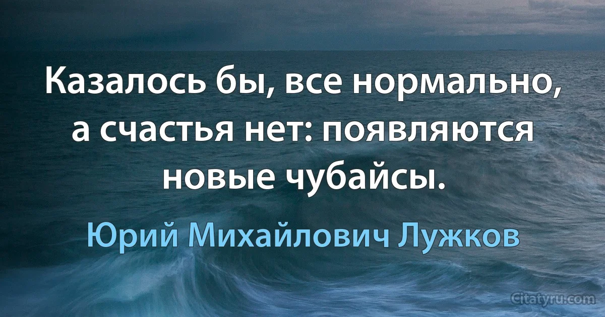 Казалось бы, все нормально, а счастья нет: появляются новые чубайсы. (Юрий Михайлович Лужков)