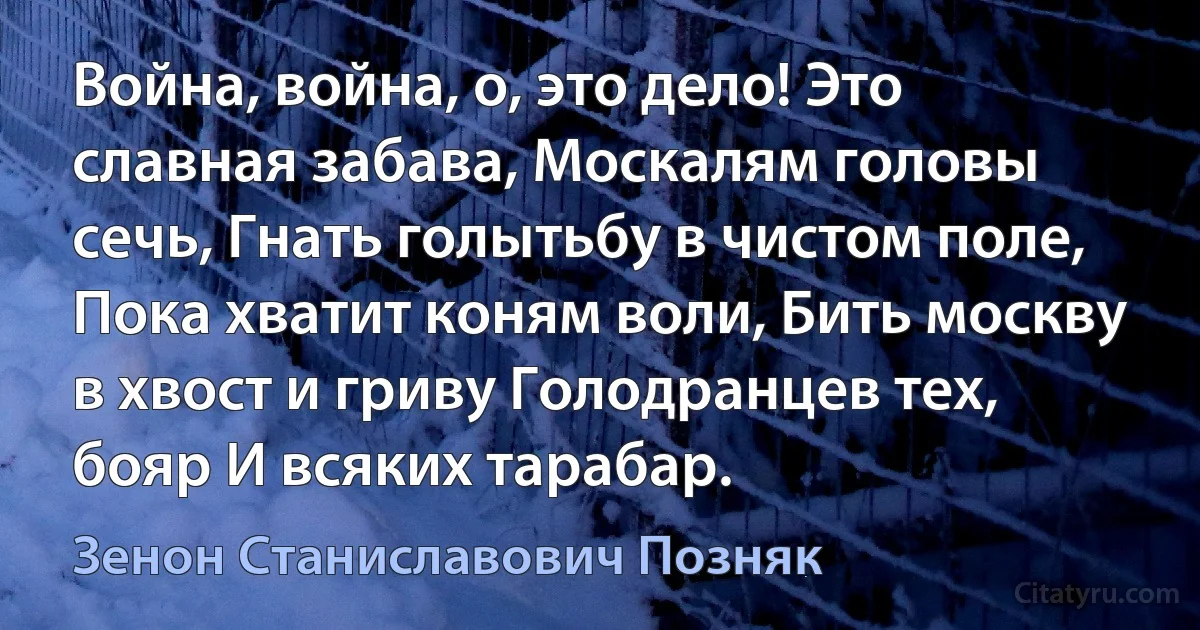 Война, война, о, это дело! Это славная забава, Москалям головы сечь, Гнать голытьбу в чистом поле, Пока хватит коням воли, Бить москву в хвост и гриву Голодранцев тех, бояр И всяких тарабар. (Зенон Станиславович Позняк)