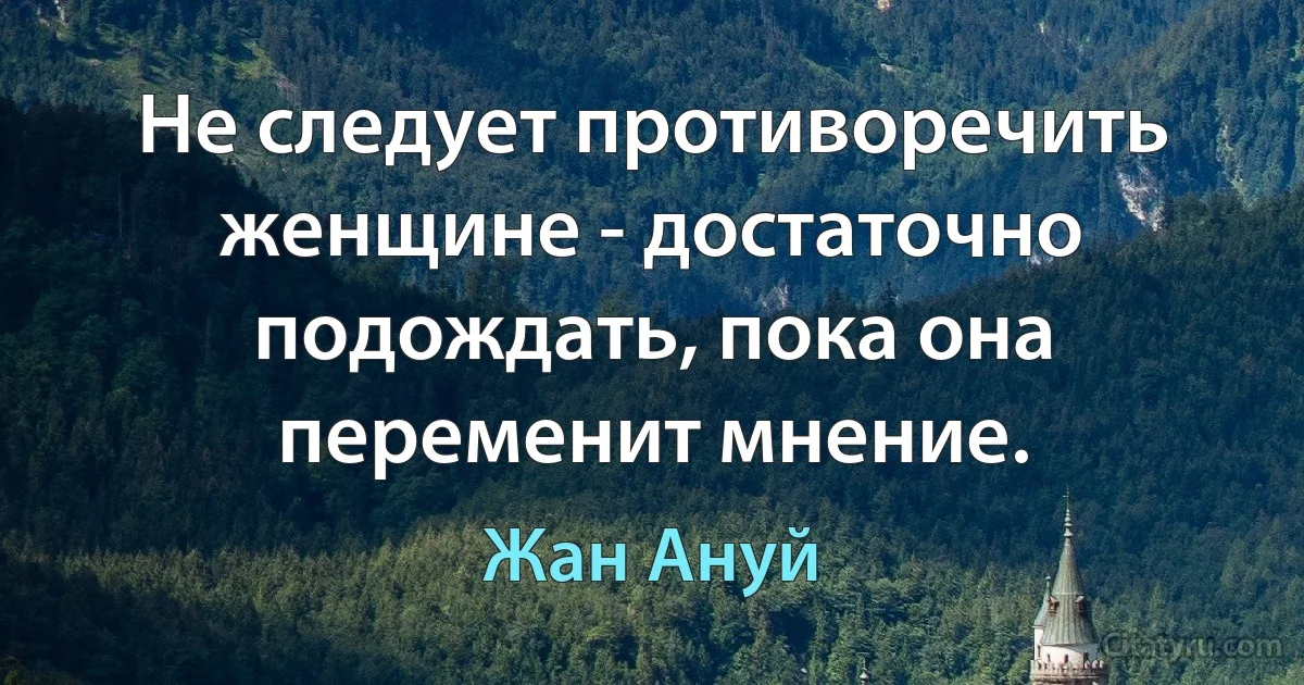 Не следует противоречить женщине - достаточно подождать, пока она переменит мнение. (Жан Ануй)