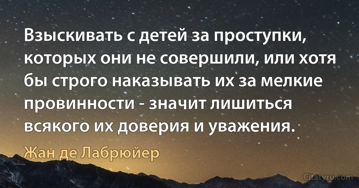 Взыскивать с детей за проступки, которых они не совершили, или хотя бы строго наказывать их за мелкие провинности - значит лишиться всякого их доверия и уважения. (Жан де Лабрюйер)