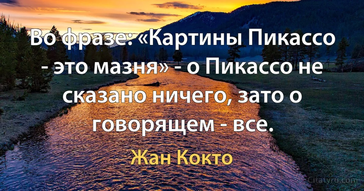 Во фразе: «Картины Пикассо - это мазня» - о Пикассо не сказано ничего, зато о говорящем - все. (Жан Кокто)