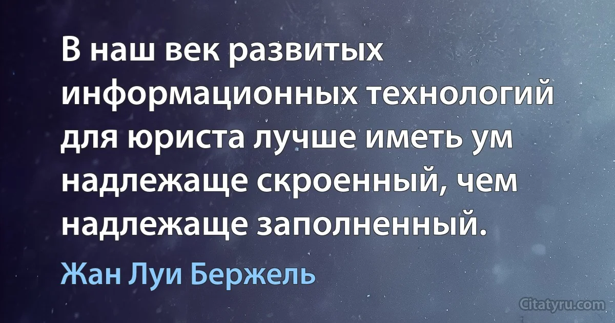 В наш век развитых информационных технологий для юриста лучше иметь ум надлежаще скроенный, чем надлежаще заполненный. (Жан Луи Бержель)