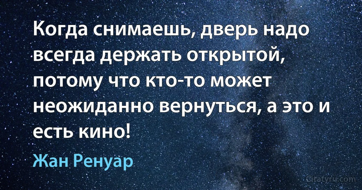 Когда снимаешь, дверь надо всегда держать открытой, потому что кто-то может неожиданно вернуться, а это и есть кино! (Жан Ренуар)