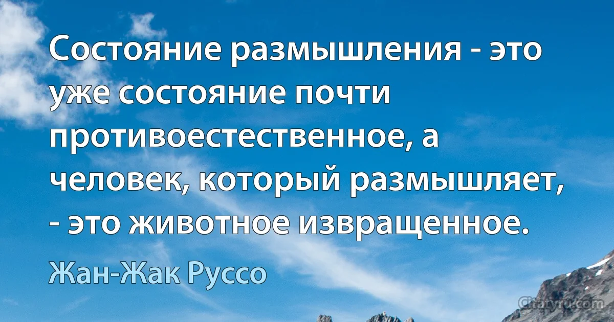 Состояние размышления - это уже состояние почти противоестественное, а человек, который размышляет, - это животное извращенное. (Жан-Жак Руссо)