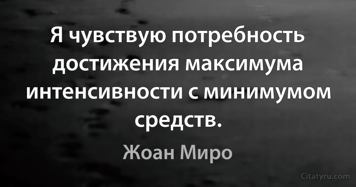 Я чувствую потребность достижения максимума интенсивности с минимумом средств. (Жоан Миро)