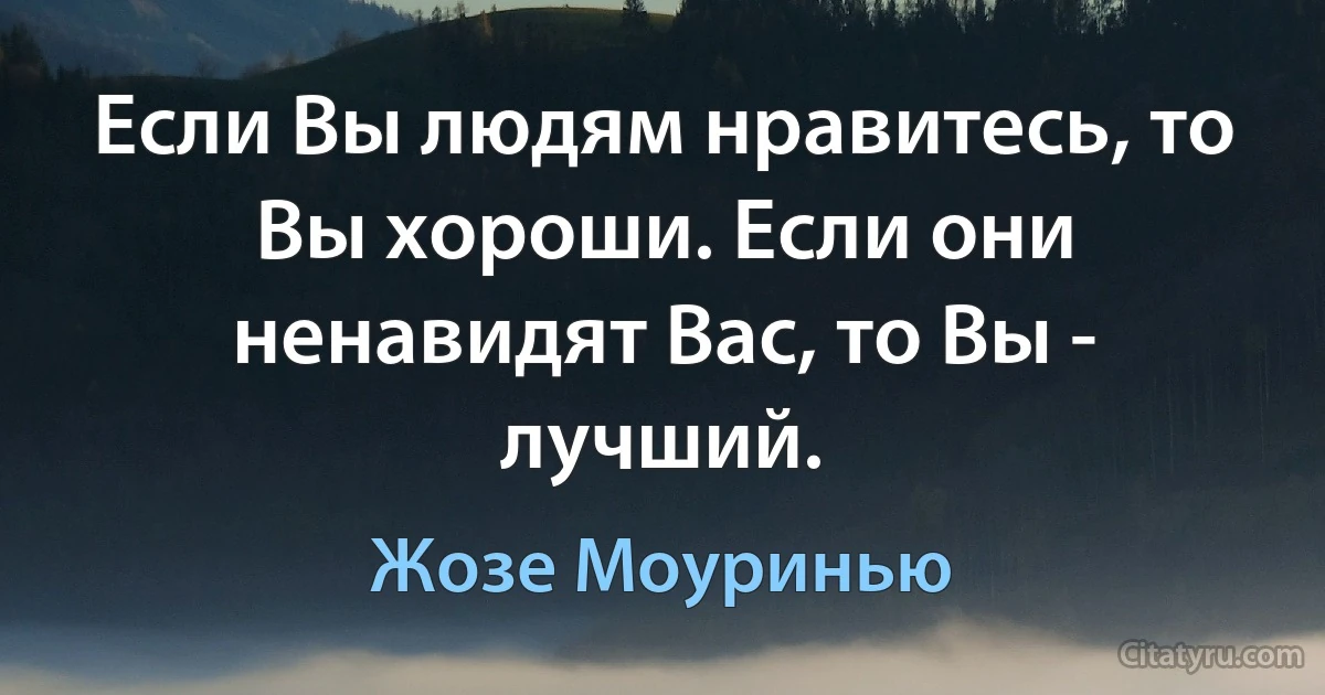 Если Вы людям нравитесь, то Вы хороши. Если они ненавидят Вас, то Вы - лучший. (Жозе Моуринью)