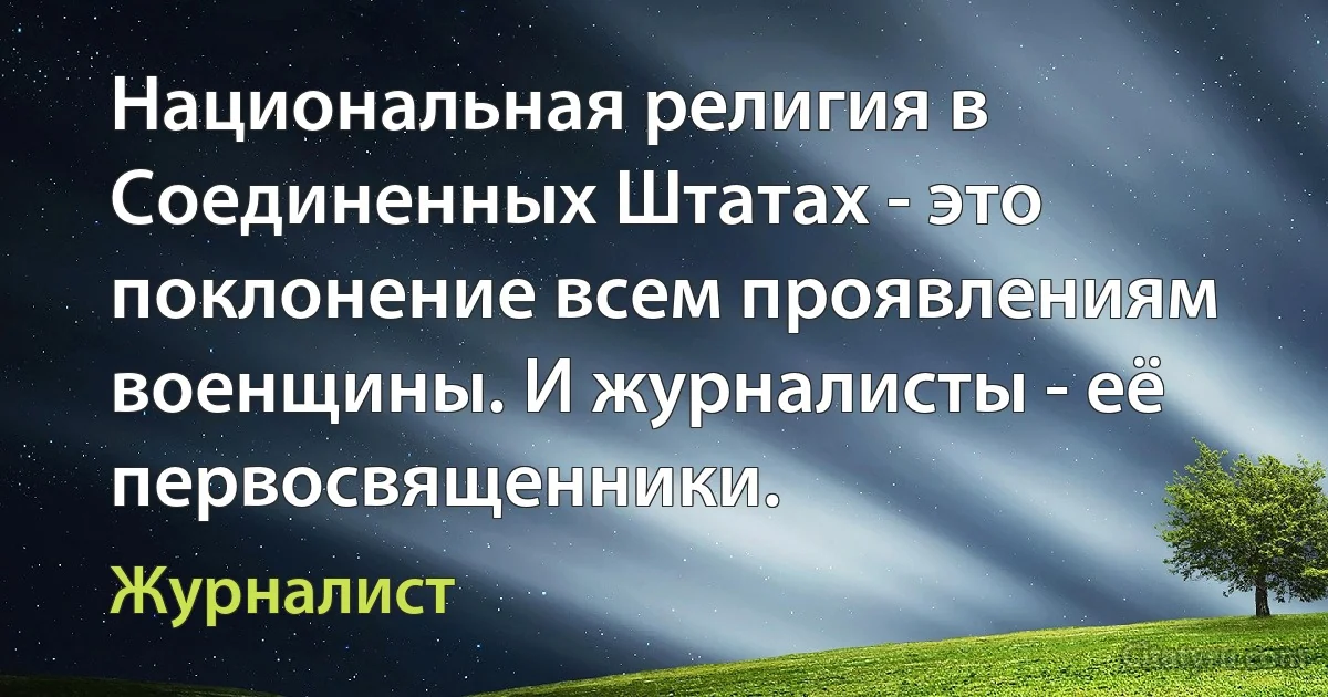 Национальная религия в Соединенных Штатах - это поклонение всем проявлениям военщины. И журналисты - её первосвященники. (Журналист)