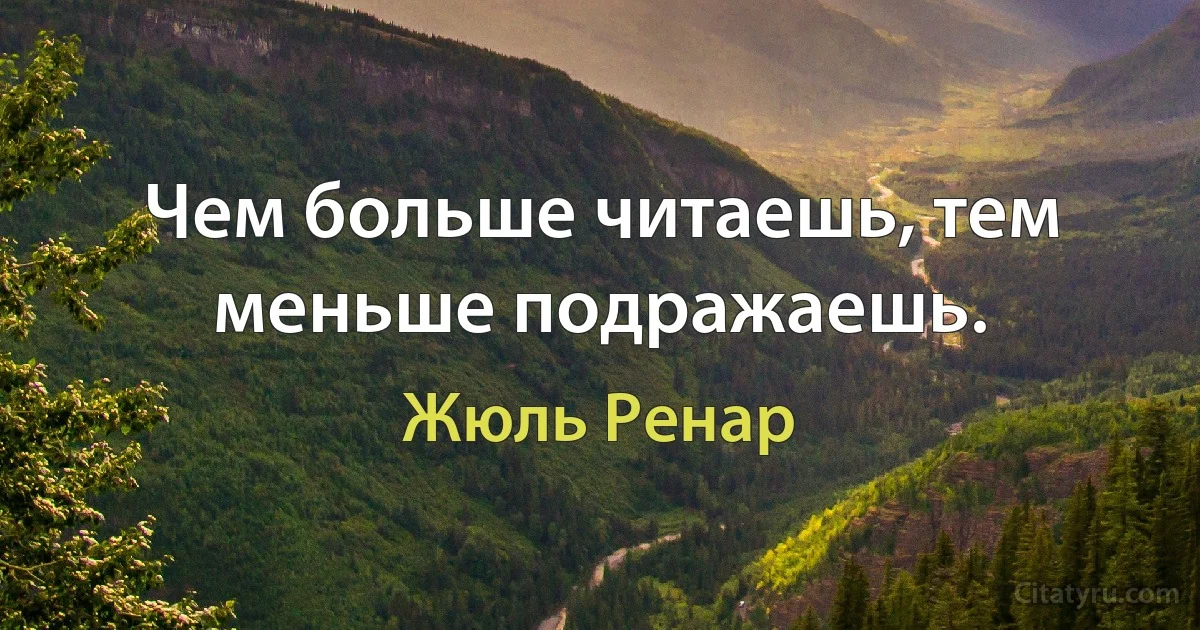 Чем больше читаешь, тем меньше подражаешь. (Жюль Ренар)