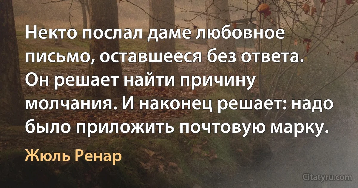 Некто послал даме любовное письмо, оставшееся без ответа. Он решает найти причину молчания. И наконец решает: надо было приложить почтовую марку. (Жюль Ренар)