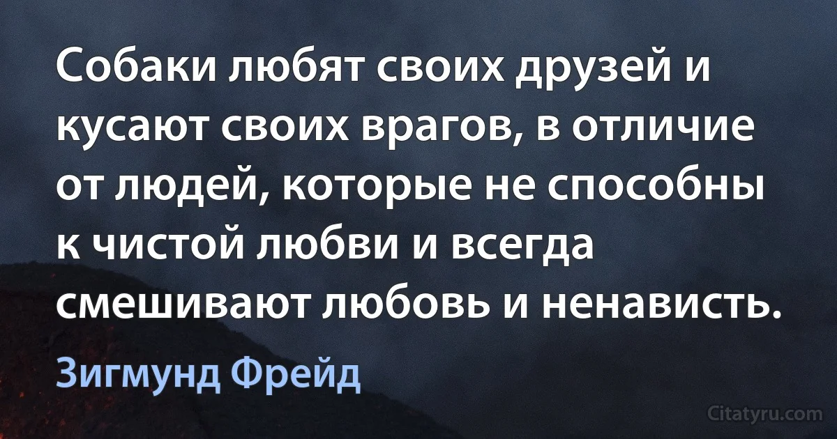 Собаки любят своих друзей и кусают своих врагов, в отличие от людей, которые не способны к чистой любви и всегда смешивают любовь и ненависть. (Зигмунд Фрейд)