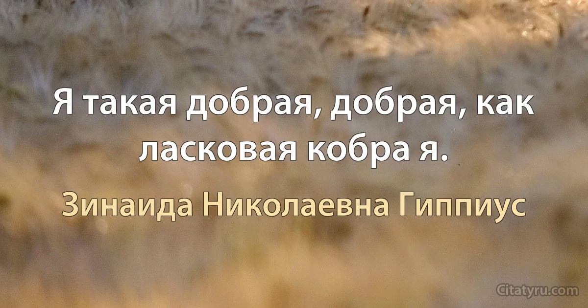 Я такая добрая, добрая, как ласковая кобра я. (Зинаида Николаевна Гиппиус)