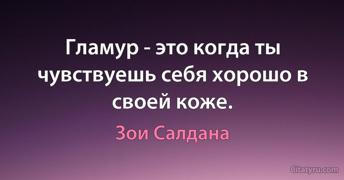 Гламур - это когда ты чувствуешь себя хорошо в своей коже. (Зои Салдана)