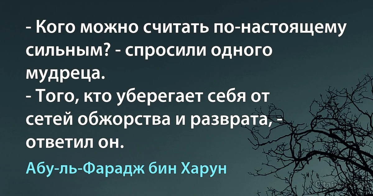 - Кого можно считать по-настоящему сильным? - спросили одного мудреца.
- Того, кто уберегает себя от сетей обжорства и разврата, - ответил он. (Абу-ль-Фарадж бин Харун)