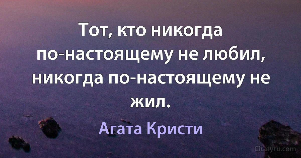 Тот, кто никогда по-настоящему не любил, никогда по-настоящему не жил. (Агата Кристи)