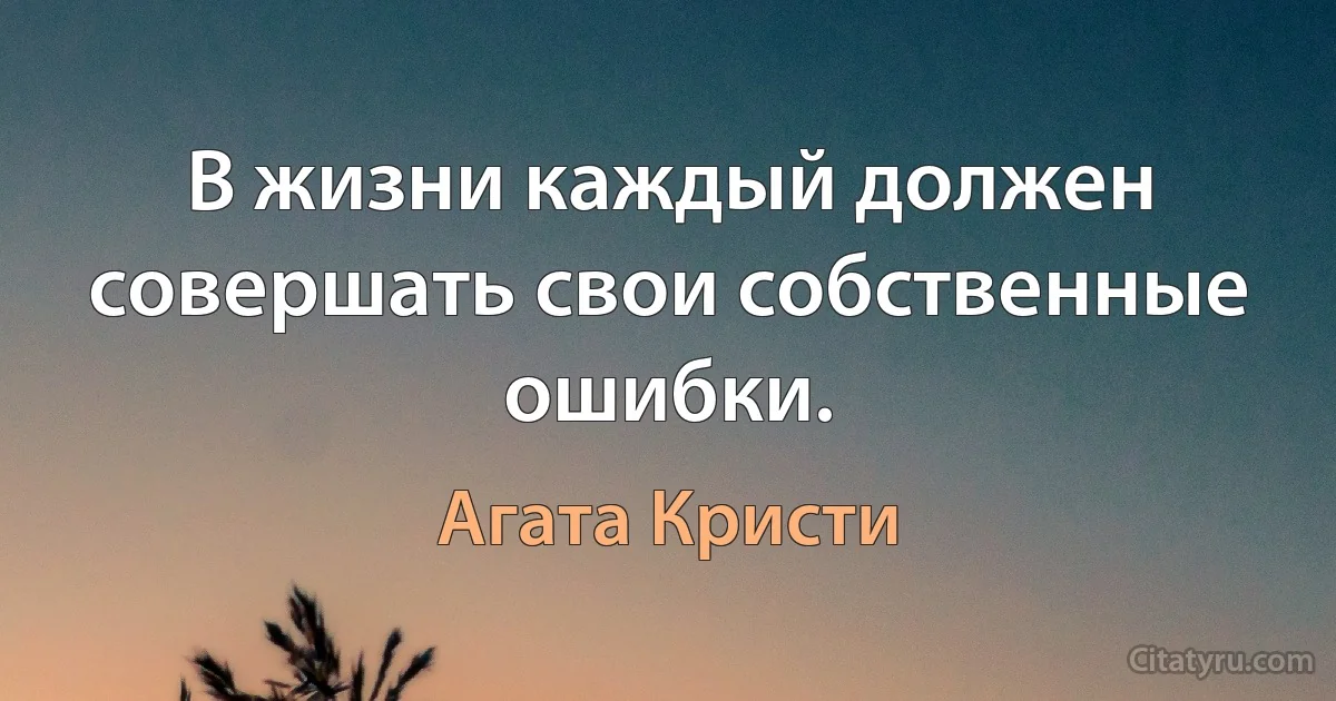 В жизни каждый должен совершать свои собственные ошибки. (Агата Кристи)