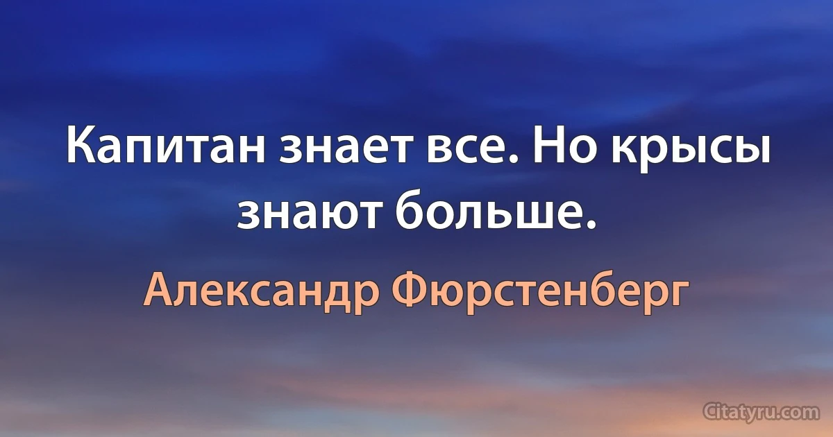 Капитан знает все. Но крысы знают больше. (Александр Фюрстенберг)