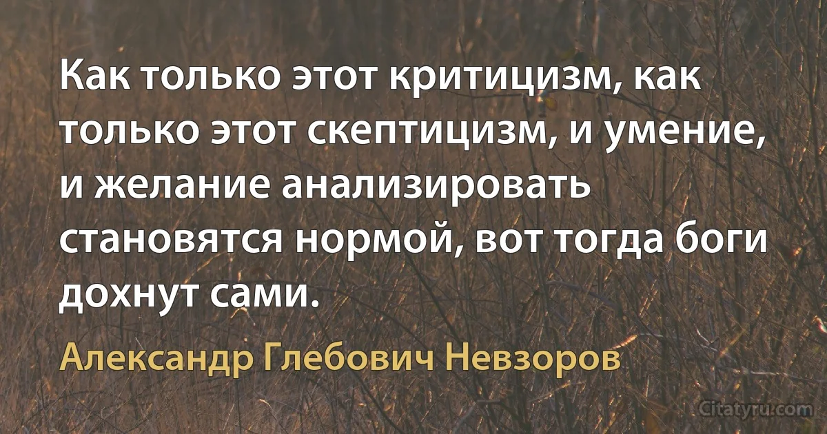 Как только этот критицизм, как только этот скептицизм, и умение, и желание анализировать становятся нормой, вот тогда боги дохнут сами. (Александр Глебович Невзоров)